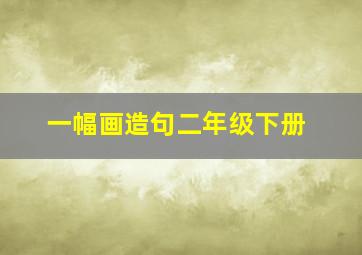 一幅画造句二年级下册