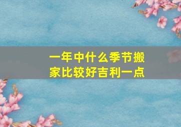 一年中什么季节搬家比较好吉利一点