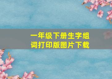 一年级下册生字组词打印版图片下载