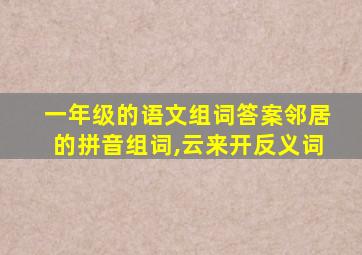 一年级的语文组词答案邻居的拼音组词,云来开反义词