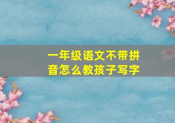 一年级语文不带拼音怎么教孩子写字