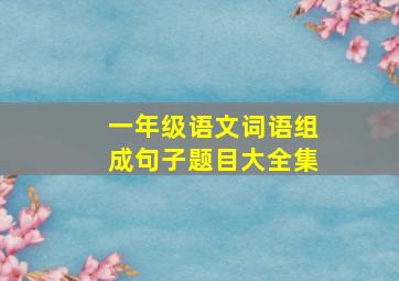 一年级语文词语组成句子题目大全集