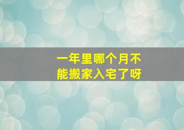 一年里哪个月不能搬家入宅了呀