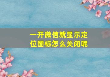 一开微信就显示定位图标怎么关闭呢