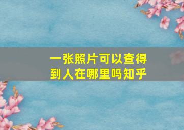 一张照片可以查得到人在哪里吗知乎