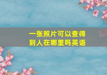 一张照片可以查得到人在哪里吗英语