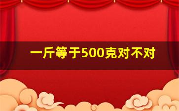 一斤等于500克对不对