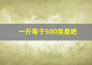 一斤等于500克是吧