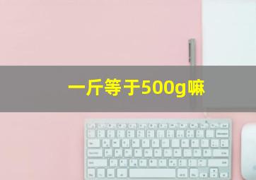 一斤等于500g嘛