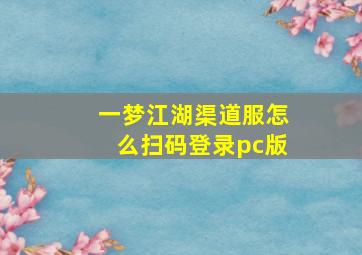 一梦江湖渠道服怎么扫码登录pc版