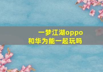 一梦江湖oppo和华为能一起玩吗