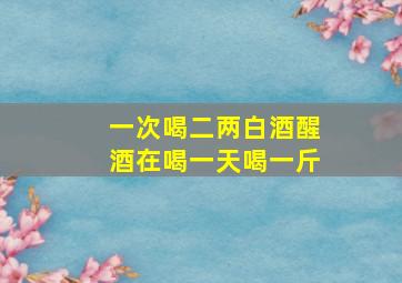 一次喝二两白酒醒酒在喝一天喝一斤