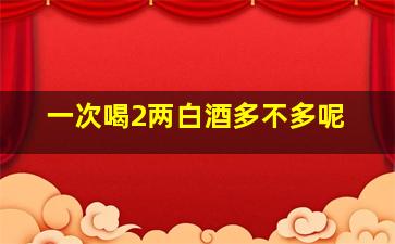 一次喝2两白酒多不多呢