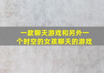 一款聊天游戏和另外一个时空的女孩聊天的游戏