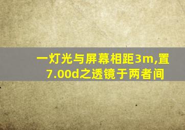 一灯光与屏幕相距3m,置+7.00d之透镜于两者间