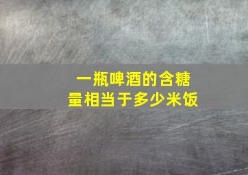 一瓶啤酒的含糖量相当于多少米饭