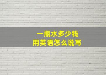 一瓶水多少钱用英语怎么说写