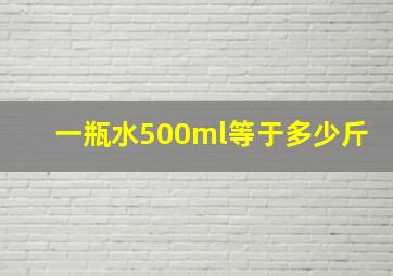 一瓶水500ml等于多少斤