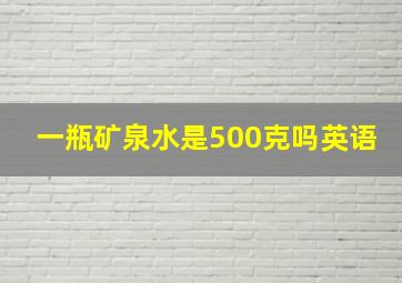 一瓶矿泉水是500克吗英语