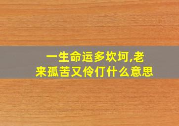 一生命运多坎坷,老来孤苦又伶仃什么意思