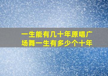 一生能有几十年原唱广场舞一生有多少个十年