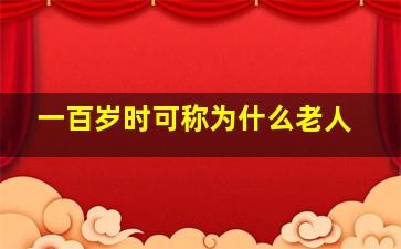 一百岁时可称为什么老人