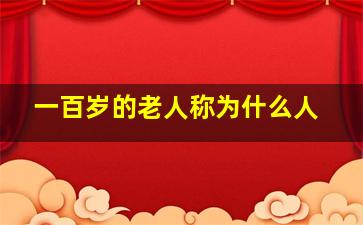 一百岁的老人称为什么人