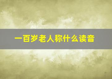 一百岁老人称什么读音