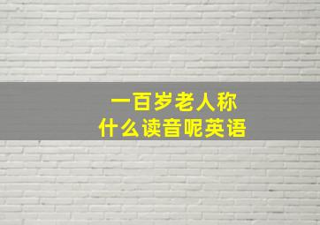 一百岁老人称什么读音呢英语