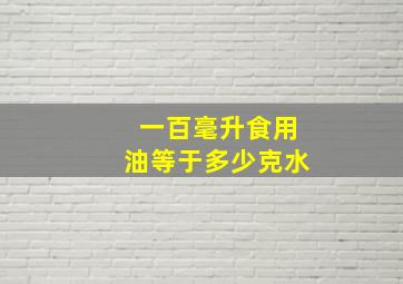 一百毫升食用油等于多少克水