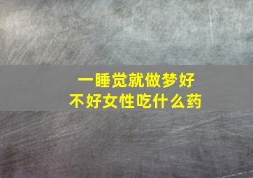 一睡觉就做梦好不好女性吃什么药