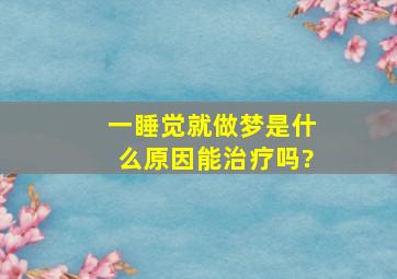 一睡觉就做梦是什么原因能治疗吗?