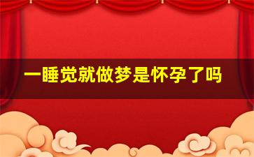 一睡觉就做梦是怀孕了吗