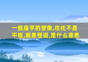 一般庙宇的塑像,往往不是 平板,就是怪诞,是什么意思