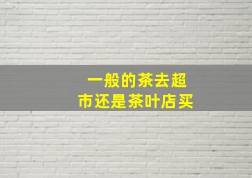 一般的茶去超市还是茶叶店买