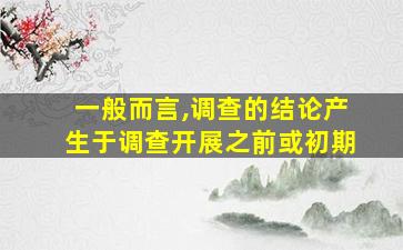 一般而言,调查的结论产生于调查开展之前或初期