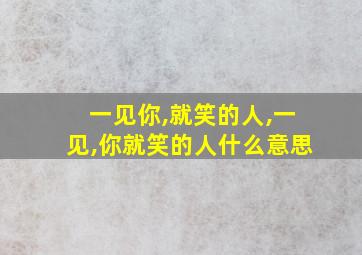 一见你,就笑的人,一见,你就笑的人什么意思