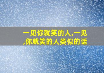 一见你就笑的人,一见,你就笑的人类似的话