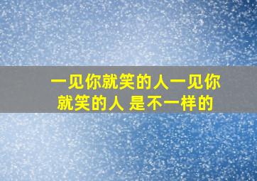 一见你就笑的人一见你就笑的人 是不一样的