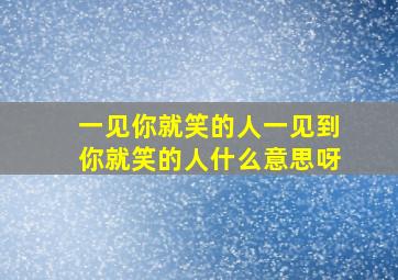 一见你就笑的人一见到你就笑的人什么意思呀