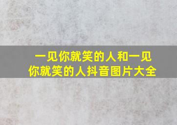 一见你就笑的人和一见你就笑的人抖音图片大全