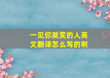 一见你就笑的人英文翻译怎么写的啊