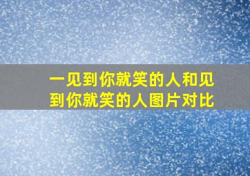 一见到你就笑的人和见到你就笑的人图片对比