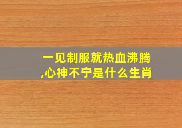 一见制服就热血沸腾,心神不宁是什么生肖