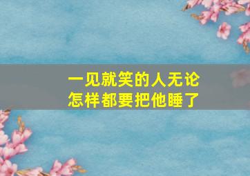 一见就笑的人无论怎样都要把他睡了