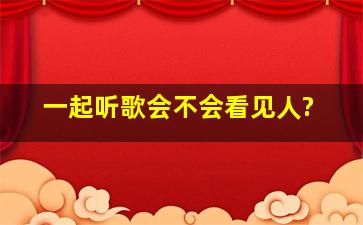 一起听歌会不会看见人?