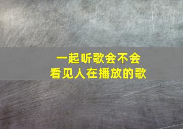 一起听歌会不会看见人在播放的歌