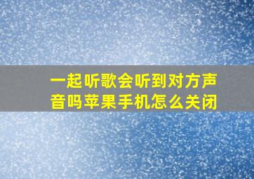 一起听歌会听到对方声音吗苹果手机怎么关闭