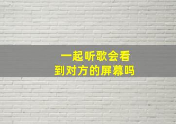 一起听歌会看到对方的屏幕吗