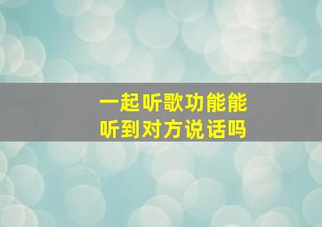 一起听歌功能能听到对方说话吗